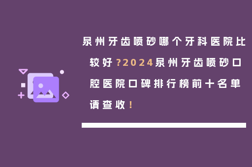 泉州牙齿喷砂哪个牙科医院比较好？2024泉州牙齿喷砂口腔医院口碑排行榜前十名单请查收！
