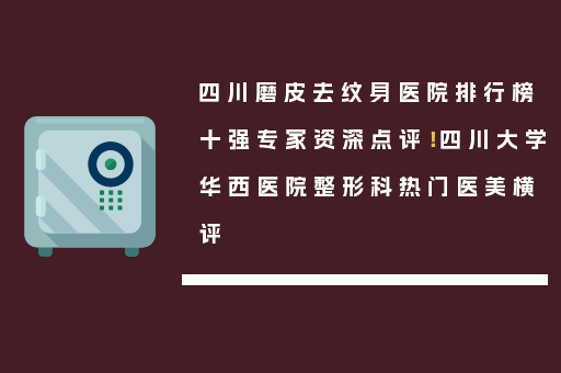 四川磨皮去纹身医院排行榜十强专家资深点评！四川大学华西医院整形科热门医美横评