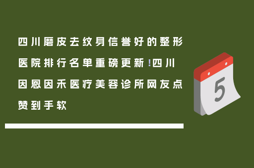 四川磨皮去纹身信誉好的整形医院排行名单重磅更新！四川因恩因禾医疗美容诊所网友点赞到手软