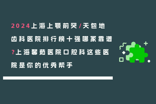 2024上海上颚前突/天包地齿科医院排行榜十强哪家靠谱？上海馨茹医院口腔科这些医院是你的优秀帮手