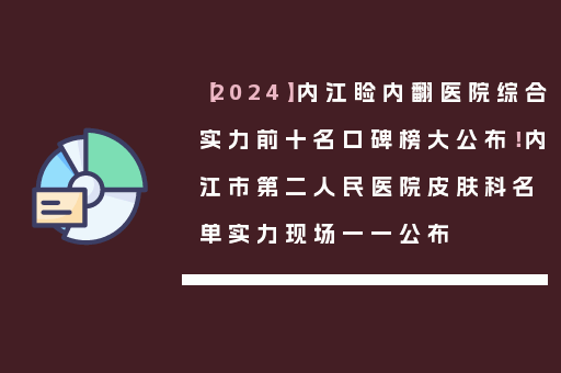 【2024】内江睑内翻医院综合实力前十名口碑榜大公布！内江市第二人民医院皮肤科名单实力现场一一公布