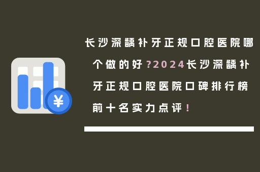 长沙深龋补牙正规口腔医院哪个做的好？2024长沙深龋补牙正规口腔医院口碑排行榜前十名实力点评！