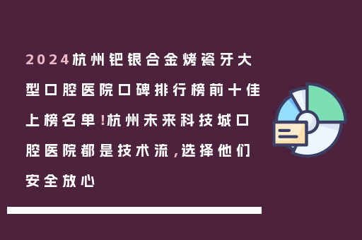 2024杭州钯银合金烤瓷牙大型口腔医院口碑排行榜前十佳上榜名单！杭州未来科技城口腔医院都是技术流，选择他们安全放心