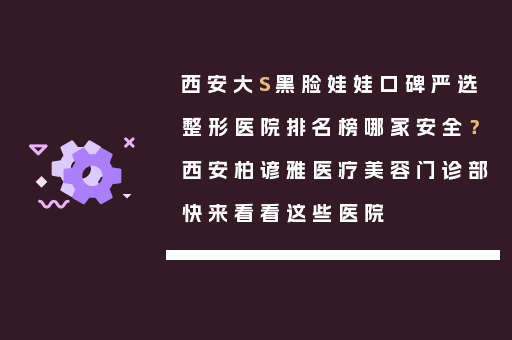 西安大S黑脸娃娃口碑严选整形医院排名榜哪家安全？西安柏谚雅医疗美容门诊部快来看看这些医院