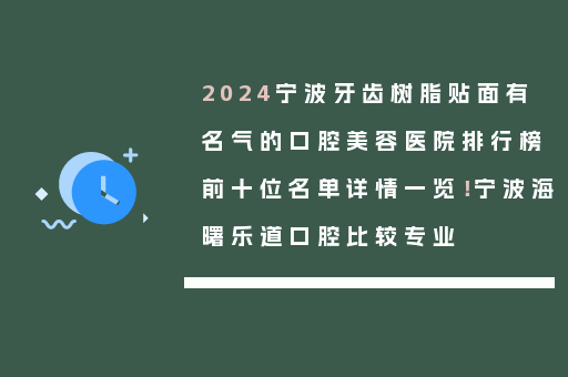 2024宁波牙齿树脂贴面有名气的口腔美容医院排行榜前十位名单详情一览！宁波海曙乐道口腔比较专业