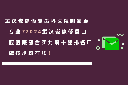 武汉嵌体修复齿科医院哪家更专业？2024武汉嵌体修复口腔医院综合实力前十强排名口碑技术均在线！