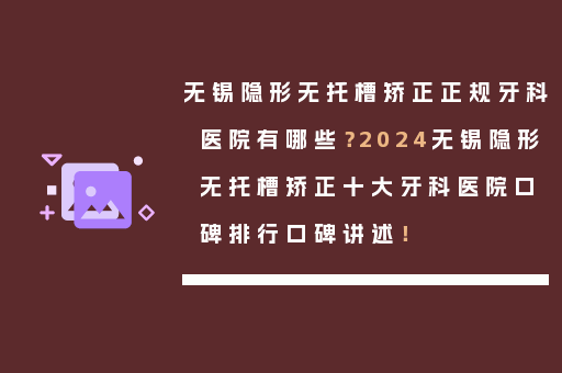 无锡隐形无托槽矫正正规牙科医院有哪些？2024无锡隐形无托槽矫正十大牙科医院口碑排行口碑讲述！