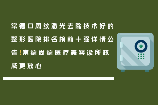 常德口周纹激光去除技术好的整形医院排名榜前十强详情公告！常德尚德医疗美容诊所权威更放心
