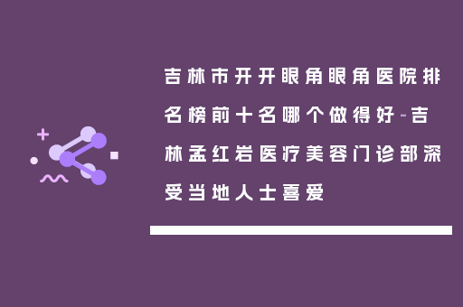 吉林市开开眼角眼角医院排名榜前十名哪个做得好-吉林孟红岩医疗美容门诊部深受当地人士喜爱