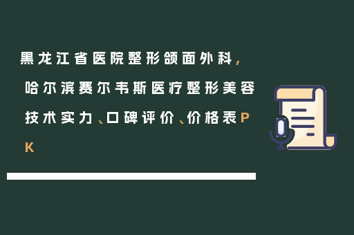 黑龙江省医院整形颌面外科,哈尔滨赛尔韦斯医疗整形美容技术实力、口碑评价、价格表PK