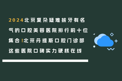2024北京复杂疑难拔牙有名气的口腔美容医院排行前十位集合！北京丹提斯口腔门诊部这些医院口碑实力硬核在线