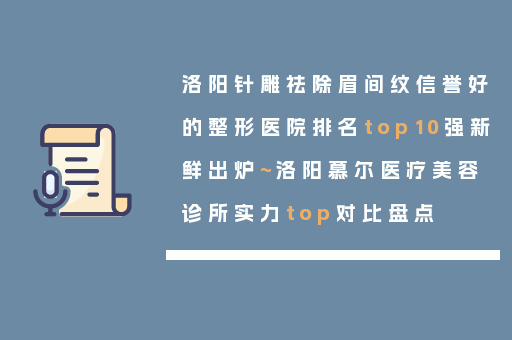 洛阳针雕祛除眉间纹信誉好的整形医院排名top10强新鲜出炉~洛阳慕尔医疗美容诊所实力top对比盘点