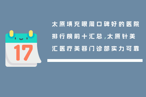 太原填充眼周口碑好的医院排行榜前十汇总，太原针美汇医疗美容门诊部实力可靠