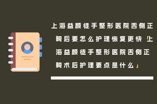 上海益颜徒手整形医院舌侧正畸后要怎么护理恢复更快「上海益颜徒手整形医院舌侧正畸术后护理要点是什么」