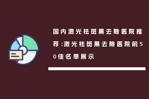 国内激光祛斑黑去除医院推荐：激光祛斑黑去除医院前50佳名单展示