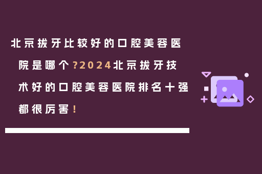 北京拔牙比较好的口腔美容医院是哪个？2024北京拔牙技术好的口腔美容医院排名十强都很厉害！