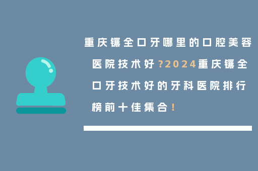 重庆镶全口牙哪里的口腔美容医院技术好？2024重庆镶全口牙技术好的牙科医院排行榜前十佳集合！