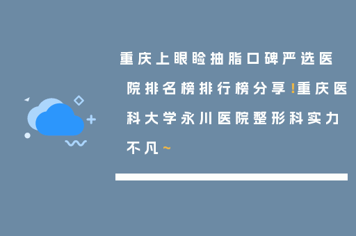 重庆上眼睑抽脂口碑严选医院排名榜排行榜分享！重庆医科大学永川医院整形科实力不凡~