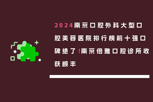 2024南京口腔外科大型口腔美容医院排行榜前十强口碑绝了！南京倍雅口腔诊所收获颇丰