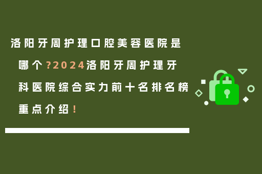 洛阳牙周护理口腔美容医院是哪个？2024洛阳牙周护理牙科医院综合实力前十名排名榜重点介绍！