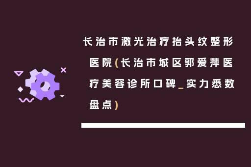 长治市激光治疗抬头纹整形医院(长治市城区郭爱萍医疗美容诊所口碑_实力悉数盘点)