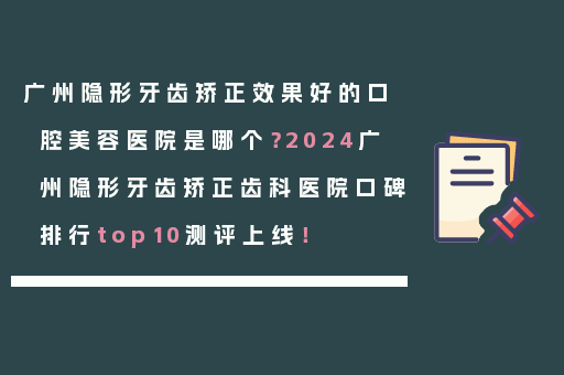 广州隐形牙齿矫正效果好的口腔美容医院是哪个？2024广州隐形牙齿矫正齿科医院口碑排行top10测评上线！