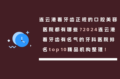 连云港看牙齿正规的口腔美容医院都有哪些？2024连云港看牙齿有名气的牙科医院排名top10精品机构整理！