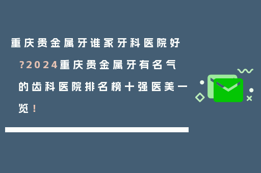 重庆贵金属牙谁家牙科医院好？2024重庆贵金属牙有名气的齿科医院排名榜十强医美一览！