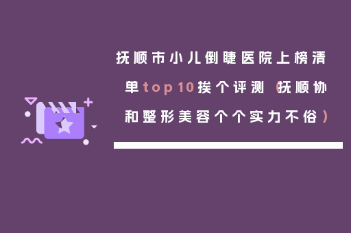 抚顺市小儿倒睫医院上榜清单top10挨个评测（抚顺协和整形美容个个实力不俗）