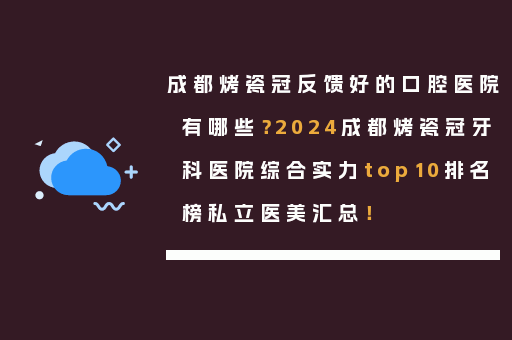 成都烤瓷冠反馈好的口腔医院有哪些？2024成都烤瓷冠牙科医院综合实力top10排名榜私立医美汇总！