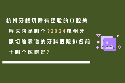 杭州牙龈切除有经验的口腔美容医院是哪个？2024杭州牙龈切除靠谱的牙科医院排名前十哪个医院好?