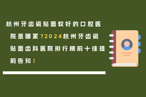 杭州牙齿瓷贴面较好的口腔医院是哪家？2024杭州牙齿瓷贴面齿科医院排行榜前十佳提前告知！