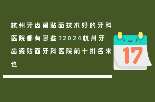 杭州牙齿瓷贴面技术好的牙科医院都有哪些？2024杭州牙齿瓷贴面牙科医院前十排名来也
