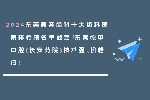 2024东莞美容齿科十大齿科医院排行榜名单敲定！东莞德中口腔(长安分院)技术强、价格低！