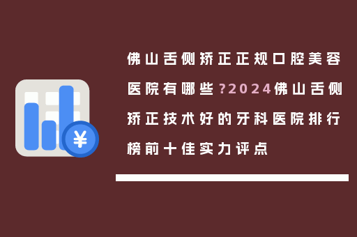 佛山舌侧矫正正规口腔美容医院有哪些？2024佛山舌侧矫正技术好的牙科医院排行榜前十佳实力评点