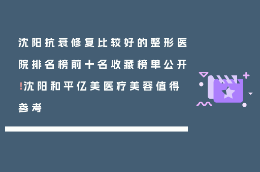 沈阳抗衰修复比较好的整形医院排名榜前十名收藏榜单公开！沈阳和平亿美医疗美容值得参考