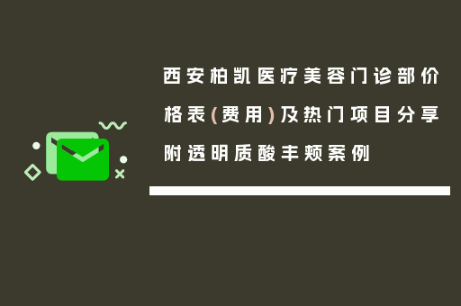 西安柏凯医疗美容门诊部价格表(费用)及热门项目分享附透明质酸丰颊案例