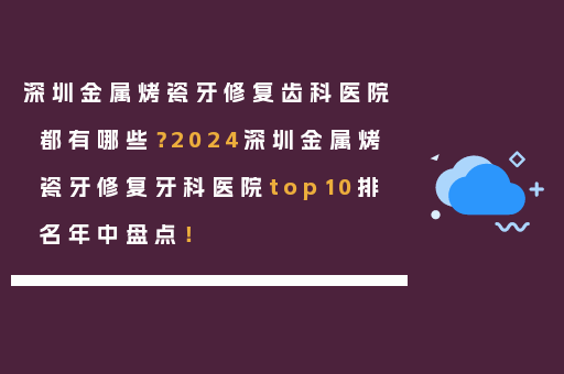 深圳金属烤瓷牙修复齿科医院都有哪些？2024深圳金属烤瓷牙修复牙科医院top10排名年中盘点！