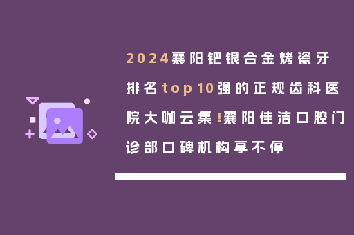 2024襄阳钯银合金烤瓷牙排名top10强的正规齿科医院大咖云集！襄阳佳洁口腔门诊部口碑机构享不停