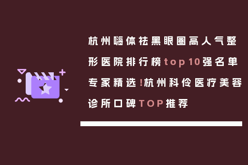 杭州嗨体祛黑眼圈高人气整形医院排行榜top10强名单专家精选！杭州科伶医疗美容诊所口碑TOP推荐