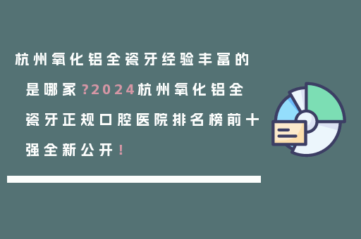 杭州氧化铝全瓷牙经验丰富的是哪家？2024杭州氧化铝全瓷牙正规口腔医院排名榜前十强全新公开！