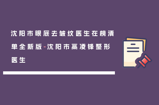 沈阳市眼底去皱纹医生在榜清单全新版-沈阳市高凌锋整形医生