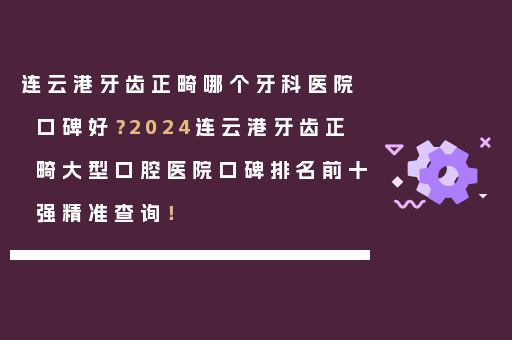 连云港牙齿正畸哪个牙科医院口碑好？2024连云港牙齿正畸大型口腔医院口碑排名前十强精准查询！