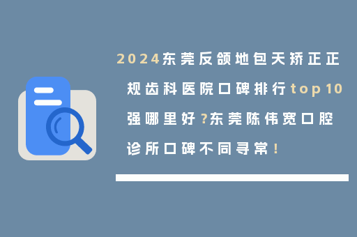 2024东莞反颌地包天矫正正规齿科医院口碑排行top10强哪里好？东莞陈伟宽口腔诊所口碑不同寻常！