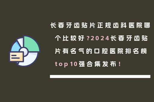 长春牙齿贴片正规齿科医院哪个比较好？2024长春牙齿贴片有名气的口腔医院排名榜top10强合集发布！