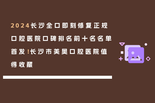 2024长沙全口即刻修复正规口腔医院口碑排名前十名名单首发！长沙市美奥口腔医院值得收藏