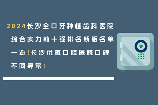 2024长沙全口牙种植齿科医院综合实力前十强排名新版名单一览！长沙优植口腔医院口碑不同寻常！
