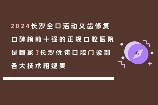 2024长沙全口活动义齿修复口碑榜前十强的正规口腔医院是哪家？长沙优诺口腔门诊部各大技术相媲美