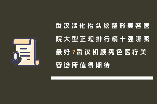 武汉淡化抬头纹整形美容医院大型正规排行榜十强哪家最好？武汉初颜秀色医疗美容诊所值得期待