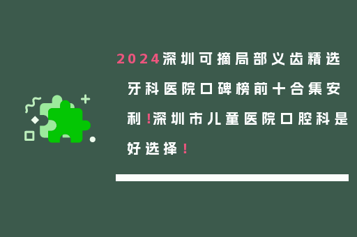 2024深圳可摘局部义齿精选牙科医院口碑榜前十合集安利！深圳市儿童医院口腔科是好选择！
